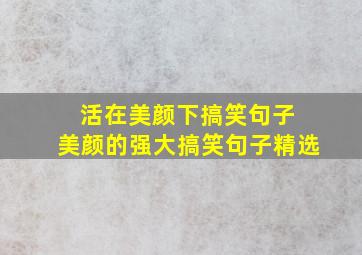 活在美颜下搞笑句子 美颜的强大搞笑句子精选